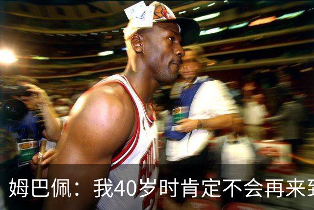 姆巴佩：我40岁时肯定不会再来到这里，到时候你们早就把我赶走了