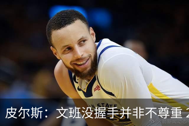 皮尔斯：文班没握手并非不尊重 2010年总决赛输球后我也没握手